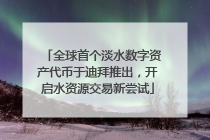 全球首个淡水数字资产代币于迪拜推出，开启水资源交易新尝试