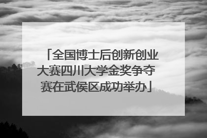 全国博士后创新创业大赛四川大学金奖争夺赛在武侯区成功举办
