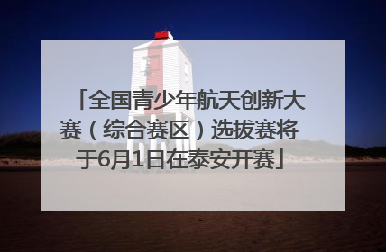 全国青少年航天创新大赛（综合赛区）选拔赛将于6月1日在泰安开赛