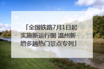 全国铁路7月1日起实施新运行图 温州新增多趟热门景点专列