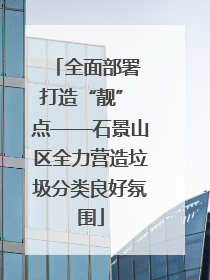全面部署 打造“靓” 点——石景山区全力营造垃圾分类良好氛围