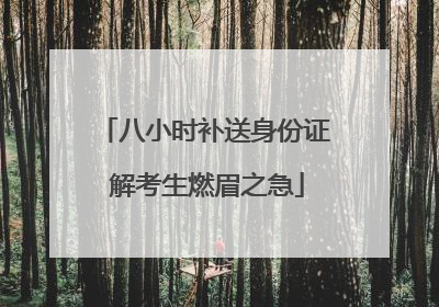 八小时补送身份证 解考生燃眉之急