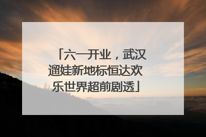 六一开业，武汉遛娃新地标恒达欢乐世界超前剧透
