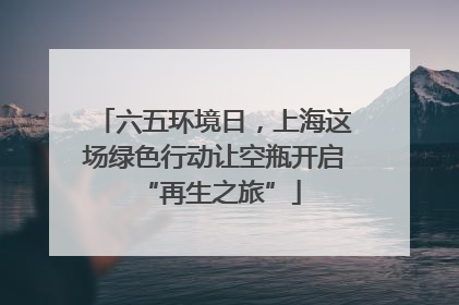 六五环境日，上海这场绿色行动让空瓶开启 “再生之旅”