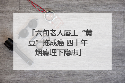 六旬老人唇上“黄豆”拖成癌 四十年烟瘾埋下隐患