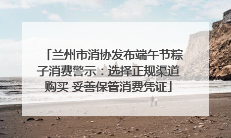 兰州市消协发布端午节粽子消费警示：选择正规渠道购买 妥善保管消费凭证