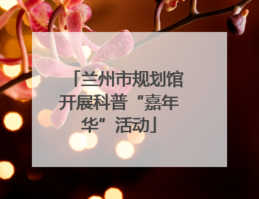 兰州市规划馆开展科普“嘉年华”活动