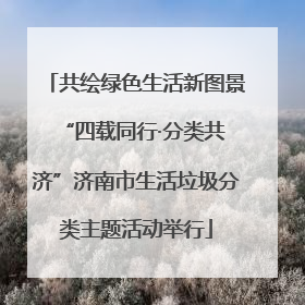 共绘绿色生活新图景 “四载同行·分类共济”济南市生活垃圾分类主题活动举行