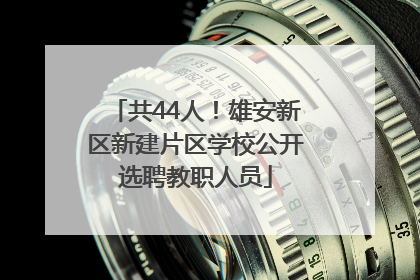 共44人！雄安新区新建片区学校公开选聘教职人员