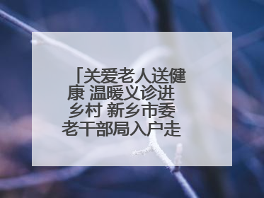 关爱老人送健康 温暖义诊进乡村 新乡市委老干部局入户走访和义诊活动