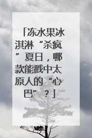 冻水果冰淇淋“杀疯”夏日，哪款能戳中太原人的“心巴”？