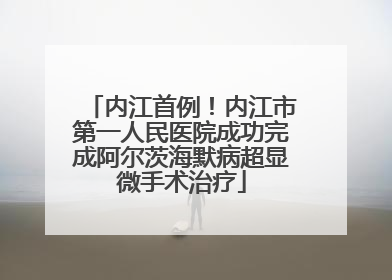 内江首例！内江市第一人民医院成功完成阿尔茨海默病超显微手术治疗