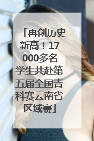 再创历史新高！17000多名学生共赴第五届全国青科赛云南省区域赛