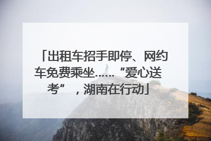 出租车招手即停、网约车免费乘坐……“爱心送考”，湖南在行动