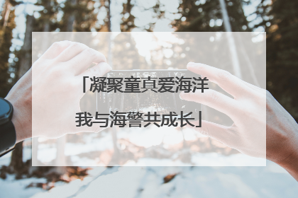 凝聚童真爱海洋 我与海警共成长