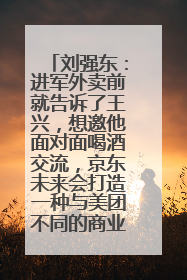 刘强东：进军外卖前就告诉了王兴，想邀他面对面喝酒交流，京东未来会打造一种与美团不同的商业模式