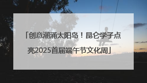 创意潮涌太阳岛！昆仑学子点亮2025首届端午节文化周