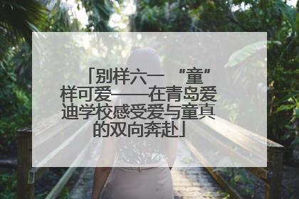 别样六一 “童”样可爱——在青岛爱迪学校感受爱与童真的双向奔赴