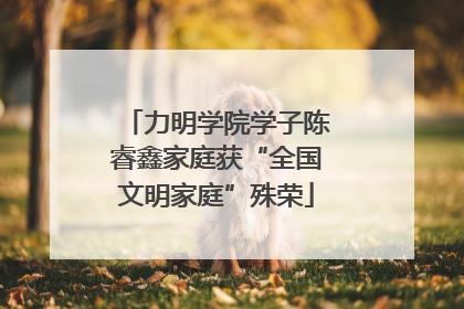 力明学院学子陈睿鑫家庭获“全国文明家庭”殊荣