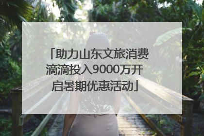 助力山东文旅消费 滴滴投入9000万开启暑期优惠活动