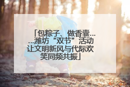 包粽子、做香囊……潍坊“双节”活动让文明新风与代际欢笑同频共振