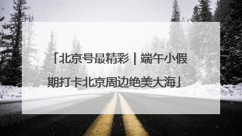 北京号最精彩｜端午小假期打卡北京周边绝美大海