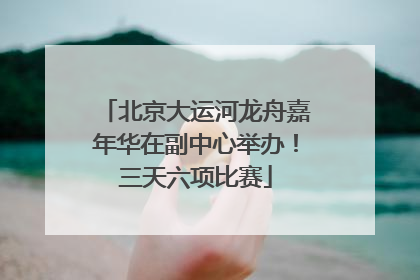 北京大运河龙舟嘉年华在副中心举办！三天六项比赛