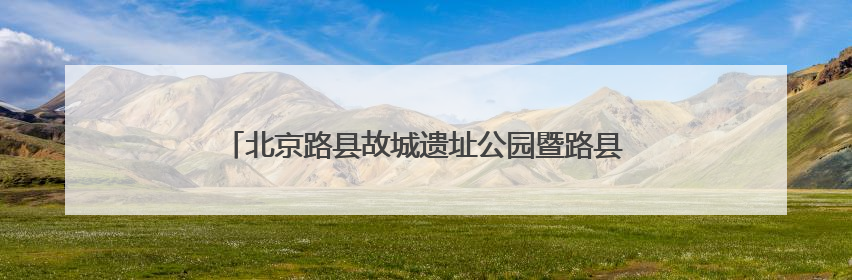 北京路县故城遗址公园暨路县故城遗址博物馆开放试运行