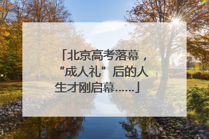 北京高考落幕，“成人礼”后的人生才刚启幕……