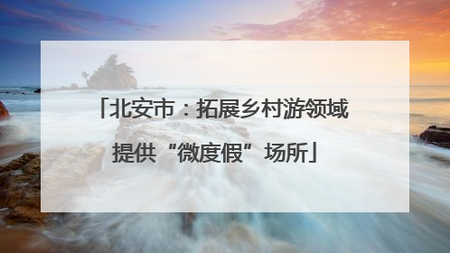 北安市：拓展乡村游领域 提供“微度假”场所