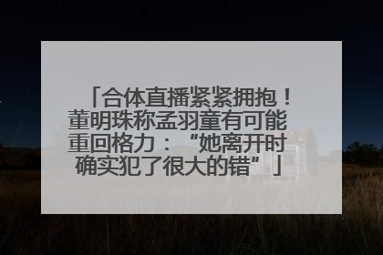 合体直播紧紧拥抱！董明珠称孟羽童有可能重回格力：“她离开时确实犯了很大的错”