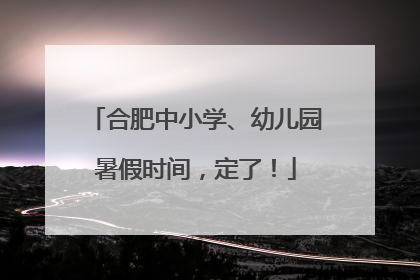 合肥中小学、幼儿园暑假时间，定了！