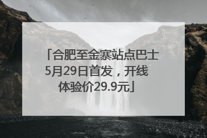 合肥至金寨站点巴士5月29日首发，开线体验价29.9元
