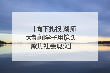 向下扎根 湖师大新闻学子用镜头聚焦社会现实