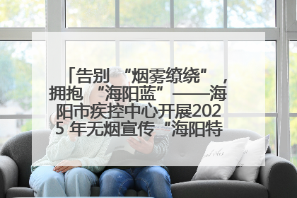 告别 “烟雾缭绕”，拥抱 “海阳蓝”——海阳市疾控中心开展2025 年无烟宣传“海阳特色”实践记录