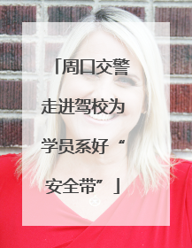 周口交警走进驾校为学员系好“安全带”
