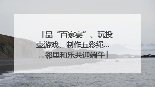 品“百家宴”、玩投壶游戏、制作五彩绳……邻里和乐共迎端午