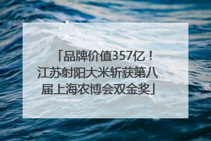 品牌价值357亿！江苏射阳大米斩获第八届上海农博会双金奖