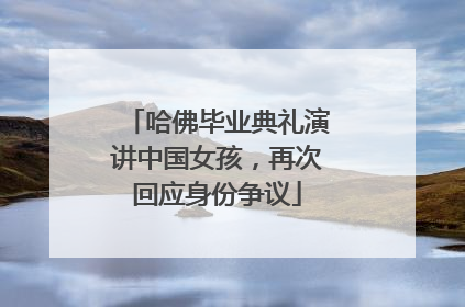 哈佛毕业典礼演讲中国女孩，再次回应身份争议