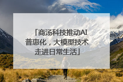 商汤科技推动AI普惠化，大模型技术走进日常生活