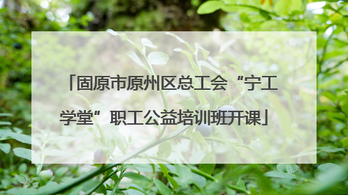 固原市原州区总工会“宁工学堂”职工公益培训班开课