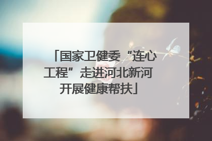国家卫健委“连心工程”走进河北新河开展健康帮扶