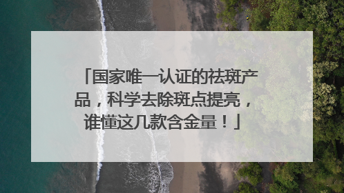 国家唯一认证的祛斑产品，科学去除斑点提亮，谁懂这几款含金量！