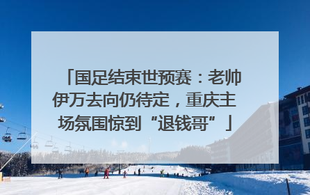 国足结束世预赛：老帅伊万去向仍待定，重庆主场氛围惊到“退钱哥”