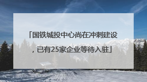 国铁城投中心尚在冲刺建设，已有25家企业等待入驻