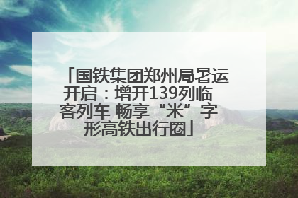 国铁集团郑州局暑运开启：增开139列临客列车 畅享“米”字形高铁出行圈