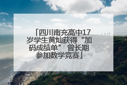 四川南充高中17岁学生黄灿获得“加码成绩单” 曾长期参加数学竞赛