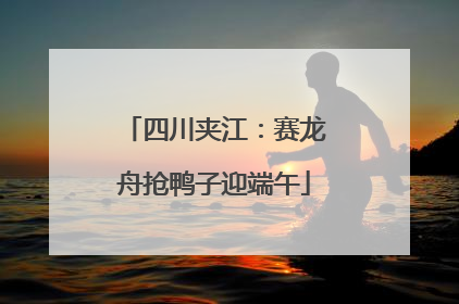 四川夹江：赛龙舟抢鸭子迎端午