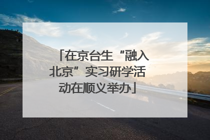在京台生“融入北京”实习研学活动在顺义举办