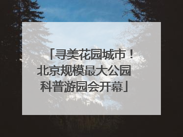 寻美花园城市！北京规模最大公园科普游园会开幕